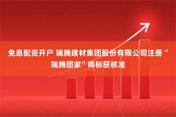 免息配资开户 瑞腾建材集团股份有限公司注册“瑞腾固家”商标获核准
