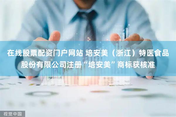 在线股票配资门户网站 培安美（浙江）特医食品股份有限公司注册“培安美”商标获核准