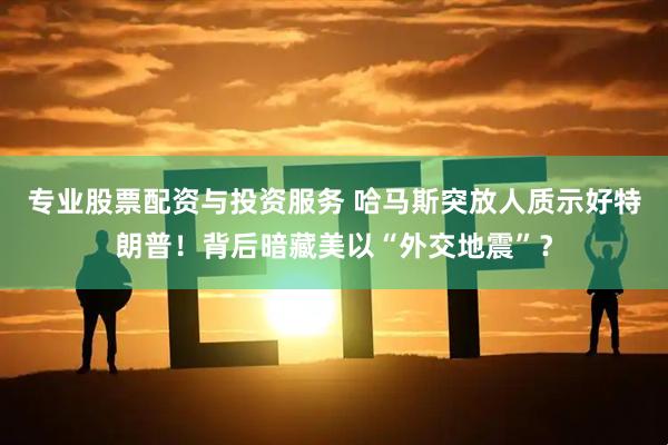 专业股票配资与投资服务 哈马斯突放人质示好特朗普！背后暗藏美以“外交地震”？