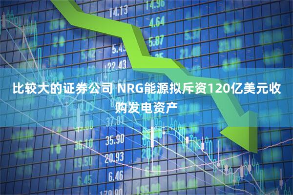 比较大的证券公司 NRG能源拟斥资120亿美元收购发电资产