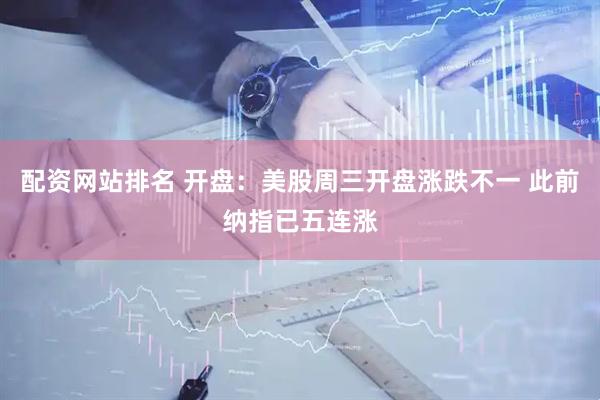 配资网站排名 开盘：美股周三开盘涨跌不一 此前纳指已五连涨