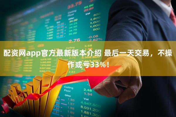 配资网app官方最新版本介绍 最后一天交易，不操作或亏33%！