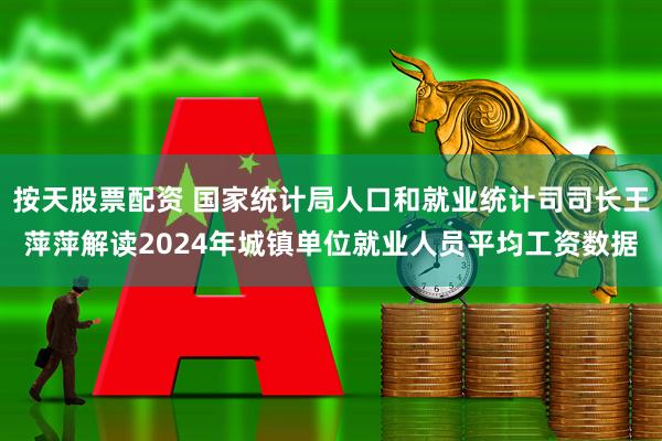 按天股票配资 国家统计局人口和就业统计司司长王萍萍解读2024年城镇单位就业人员平均工资数据