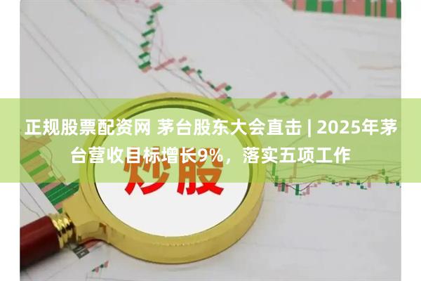 正规股票配资网 茅台股东大会直击 | 2025年茅台营收目标增长9%，落实五项工作