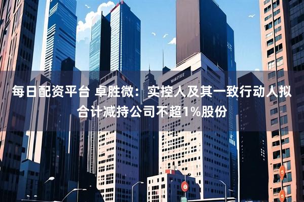 每日配资平台 卓胜微：实控人及其一致行动人拟合计减持公司不超1%股份