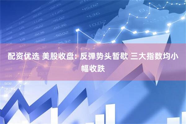 配资优选 美股收盘: 反弹势头暂歇 三大指数均小幅收跌