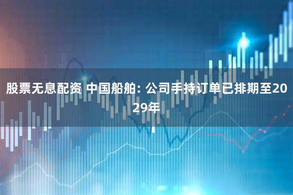 股票无息配资 中国船舶: 公司手持订单已排期至2029年