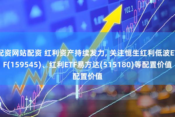 配资网站配资 红利资产持续发力, 关注恒生红利低波ETF(159545)、红利ETF易方达(515180)等配置价值