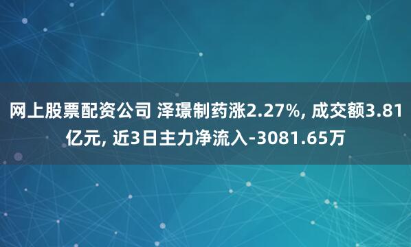 网上股票配资公司 泽璟制药涨2.27%, 成交额3.81亿元, 近3日主力净流入-3081.65万