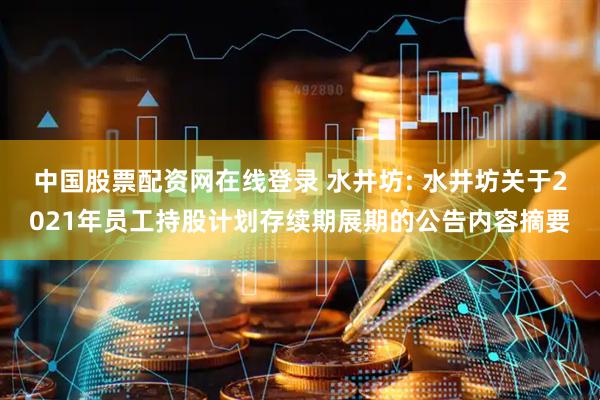 中国股票配资网在线登录 水井坊: 水井坊关于2021年员工持股计划存续期展期的公告内容摘要