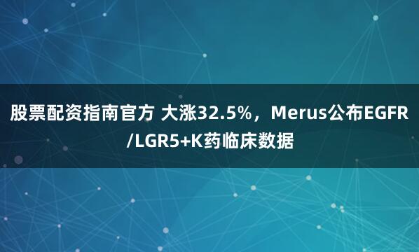 股票配资指南官方 大涨32.5%，Merus公布EGFR/LGR5+K药临床数据