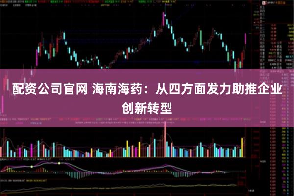 配资公司官网 海南海药：从四方面发力助推企业创新转型