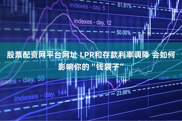 股票配资网平台网址 LPR和存款利率调降 会如何影响你的“钱袋子”