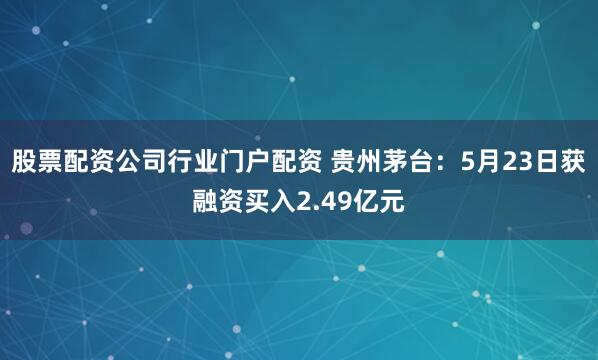 股票配资公司行业门户配资 贵州茅台:5月23日获融资买入2.49亿元