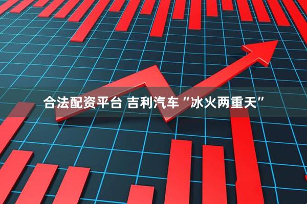 合法配资平台 吉利汽车“冰火两重天”