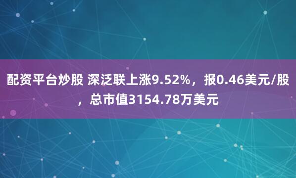 配资平台炒股 深泛联上涨9.52%，报0.46美元/股，总市值3154.78万美元