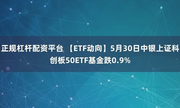 正规杠杆配资平台 【ETF动向】5月30日中银上证科创板50ETF基金跌0.9%
