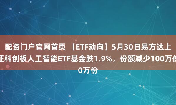 配资门户官网首页 【ETF动向】5月30日易方达上证科创板人工智能ETF基金跌1.9%，份额减少100万份