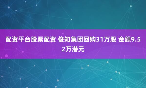 配资平台股票配资 俊知集团回购31万股 金额9.52万港元