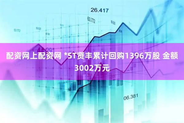 配资网上配资网 *ST贤丰累计回购1396万股 金额3002万元
