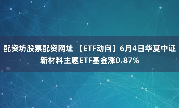 配资坊股票配资网址 【ETF动向】6月4日华夏中证新材料主题ETF基金涨0.87%