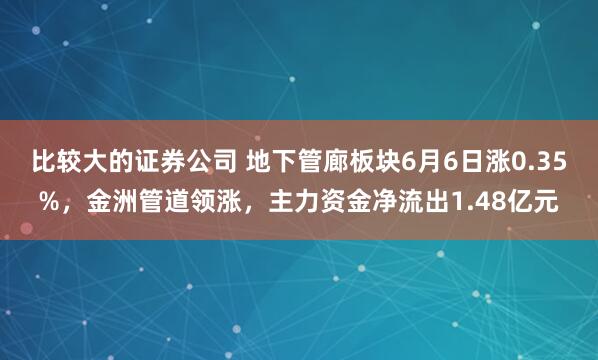 比较大的证券公司 地下管廊板块6月6日涨0.35%，金洲管道领涨，主力资金净流出1.48亿元