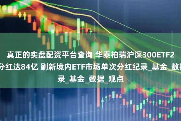 真正的实盘配资平台查询 华泰柏瑞沪深300ETF2025年分红达84亿 刷新境内ETF市场单次分红纪录_基金_数据_观点