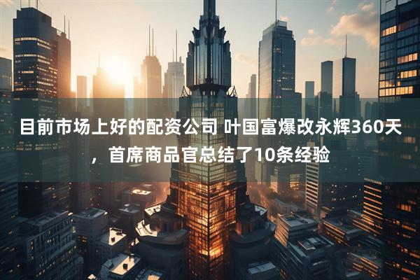 目前市场上好的配资公司 叶国富爆改永辉360天，首席商品官总结了10条经验