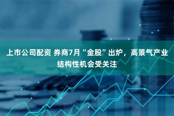 上市公司配资 券商7月“金股”出炉，高景气产业结构性机会受关注