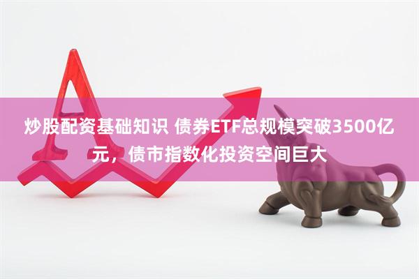 炒股配资基础知识 债券ETF总规模突破3500亿元，债市指数化投资空间巨大