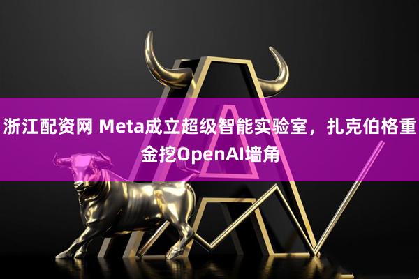 浙江配资网 Meta成立超级智能实验室，扎克伯格重金挖OpenAI墙角