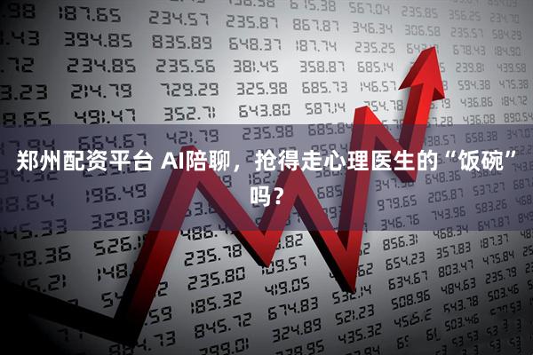 郑州配资平台 AI陪聊，抢得走心理医生的“饭碗”吗？