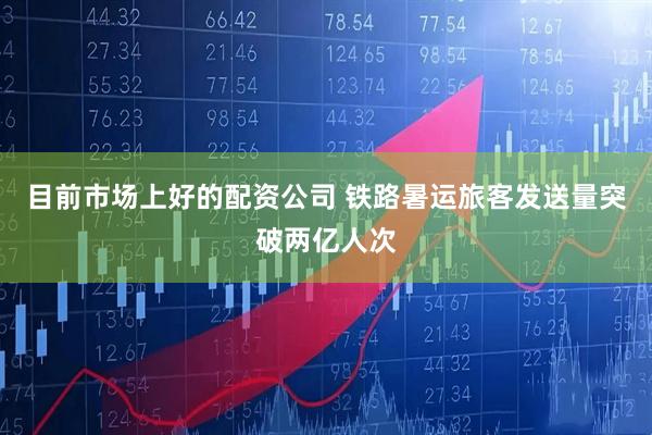 目前市场上好的配资公司 铁路暑运旅客发送量突破两亿人次