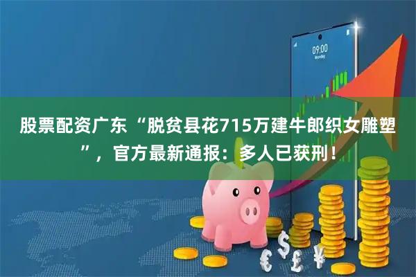 股票配资广东 “脱贫县花715万建牛郎织女雕塑”，官方最新通报：多人已获刑！