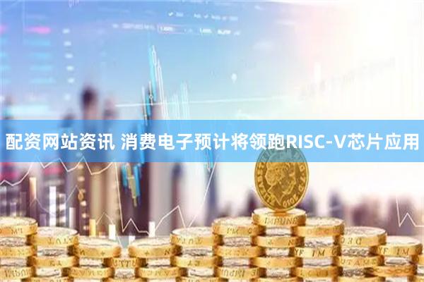 配资网站资讯 消费电子预计将领跑RISC-V芯片应用
