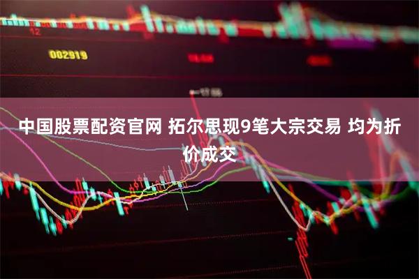 中国股票配资官网 拓尔思现9笔大宗交易 均为折价成交