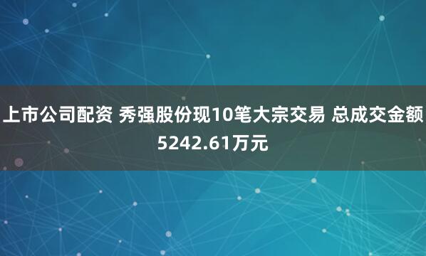 上市公司配资 秀强股份现10笔大宗交易 总成交金额5242.61万元