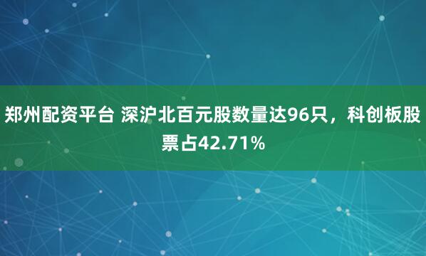 郑州配资平台 深沪北百元股数量达96只，科创板股票占42.71%