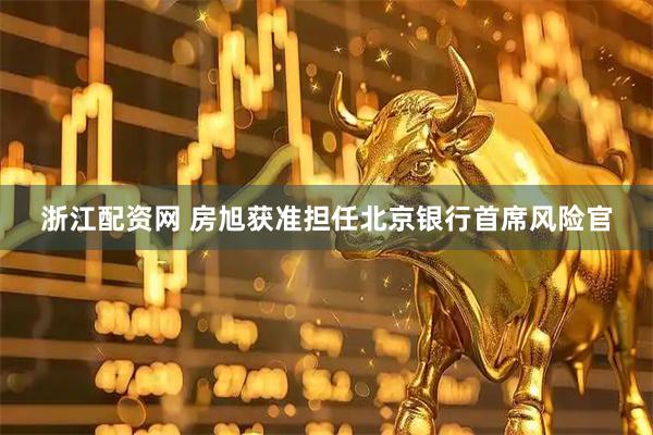 浙江配资网 房旭获准担任北京银行首席风险官