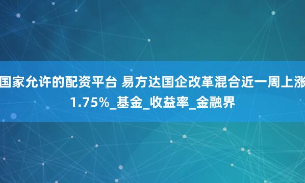 国家允许的配资平台 易方达国企改革混合近一周上涨1.75%_基金_收益率_金融界