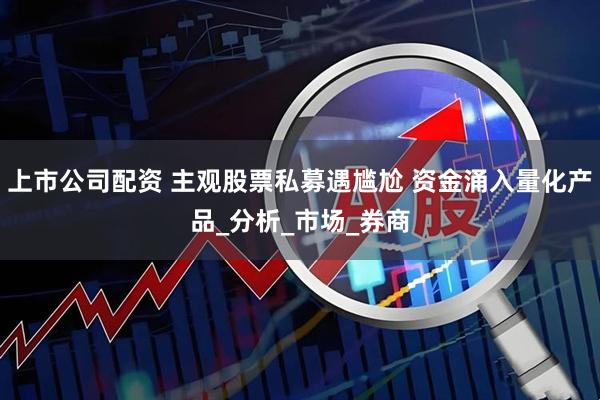 上市公司配资 主观股票私募遇尴尬 资金涌入量化产品_分析_市场_券商