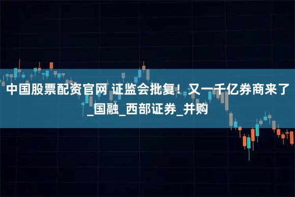 中国股票配资官网 证监会批复！又一千亿券商来了_国融_西部证券_并购