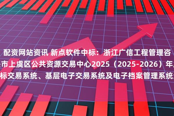 配资网站资讯 新点软件中标：浙江广信工程管理咨询有限公司关于绍兴市上虞区公共资源交易中心2025（2025-2026）年度上虞区区级招投标交易系统、基层电子交易系统及电子档案管理系统运维项目中标(成交)结果公告_天眼_信息